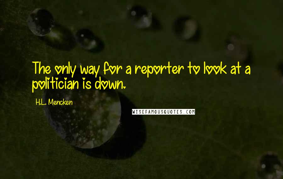 H.L. Mencken Quotes: The only way for a reporter to look at a politician is down.