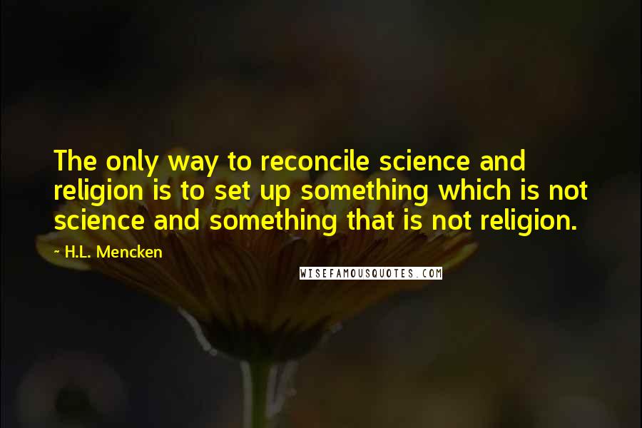 H.L. Mencken Quotes: The only way to reconcile science and religion is to set up something which is not science and something that is not religion.