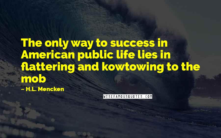 H.L. Mencken Quotes: The only way to success in American public life lies in flattering and kowtowing to the mob