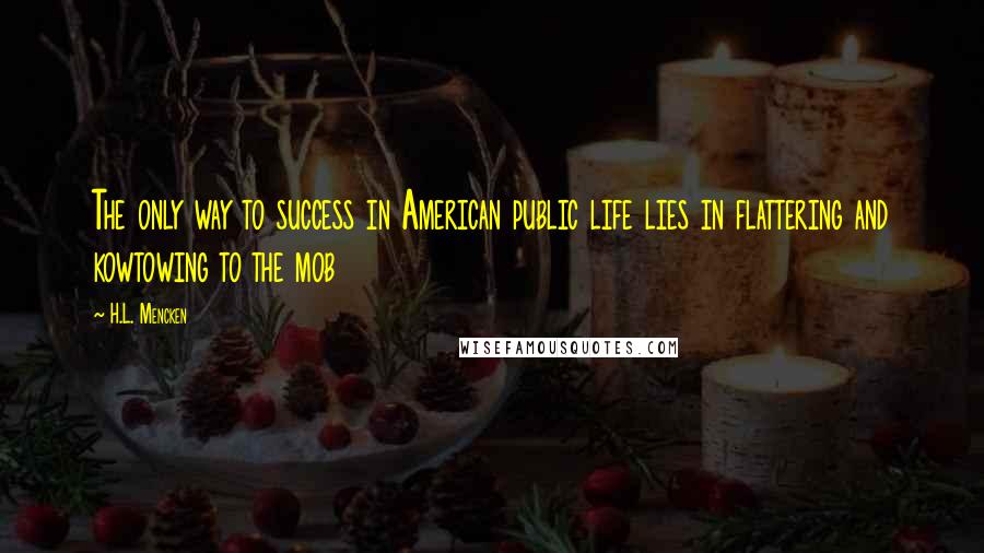 H.L. Mencken Quotes: The only way to success in American public life lies in flattering and kowtowing to the mob
