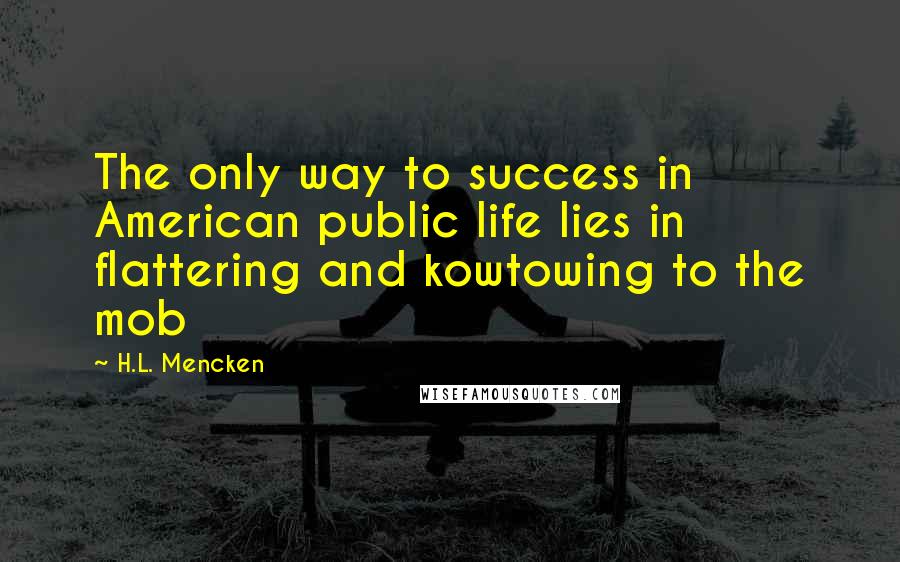 H.L. Mencken Quotes: The only way to success in American public life lies in flattering and kowtowing to the mob