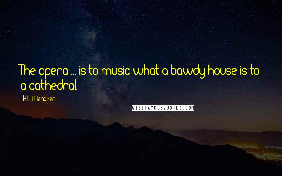 H.L. Mencken Quotes: The opera ... is to music what a bawdy house is to a cathedral.