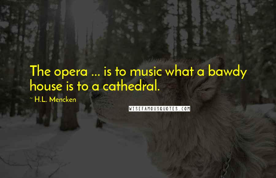H.L. Mencken Quotes: The opera ... is to music what a bawdy house is to a cathedral.