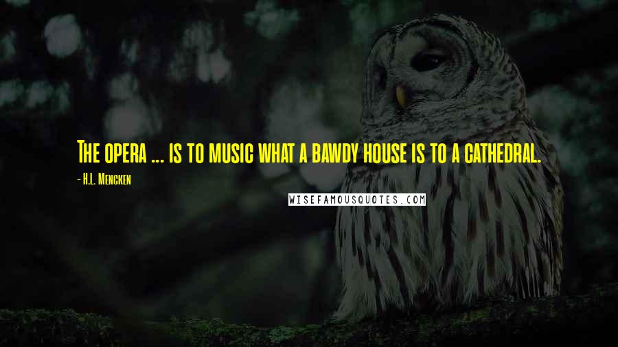 H.L. Mencken Quotes: The opera ... is to music what a bawdy house is to a cathedral.