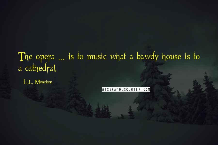 H.L. Mencken Quotes: The opera ... is to music what a bawdy house is to a cathedral.