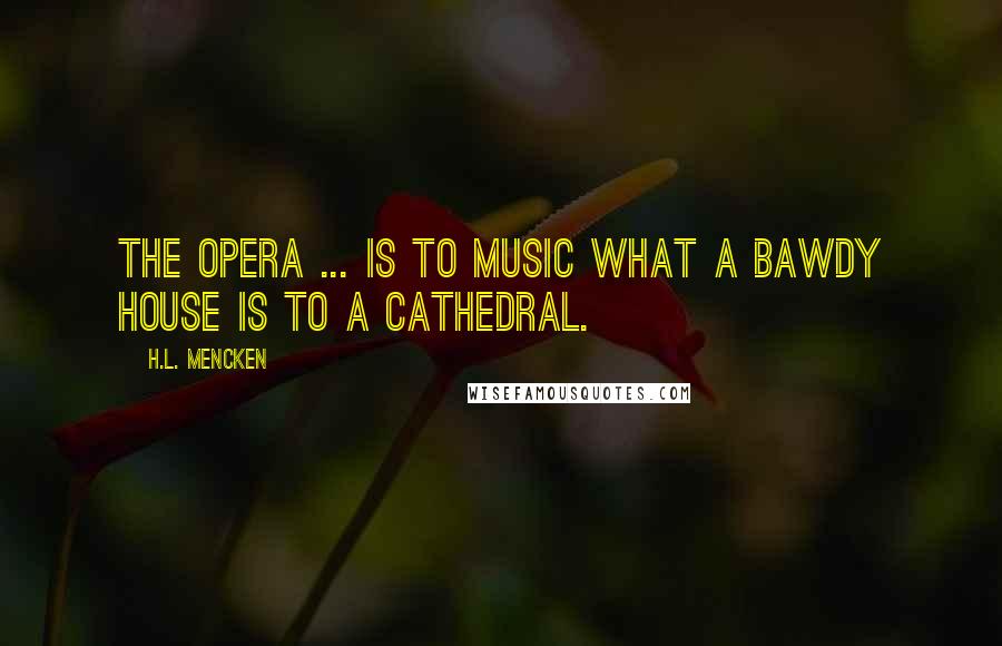 H.L. Mencken Quotes: The opera ... is to music what a bawdy house is to a cathedral.