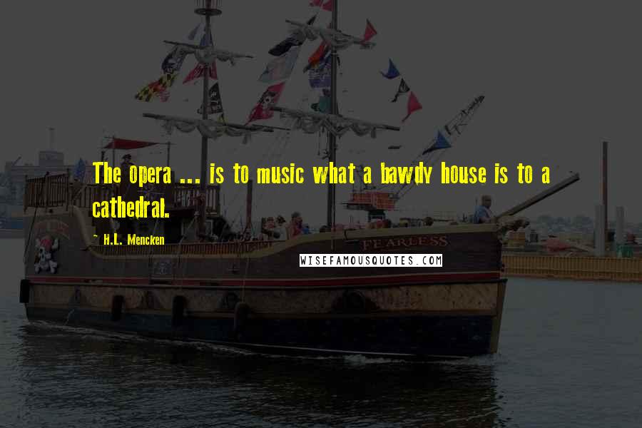 H.L. Mencken Quotes: The opera ... is to music what a bawdy house is to a cathedral.