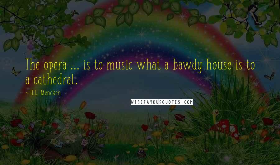 H.L. Mencken Quotes: The opera ... is to music what a bawdy house is to a cathedral.