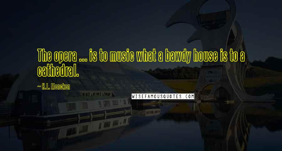 H.L. Mencken Quotes: The opera ... is to music what a bawdy house is to a cathedral.