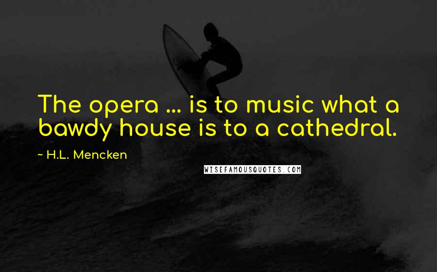 H.L. Mencken Quotes: The opera ... is to music what a bawdy house is to a cathedral.