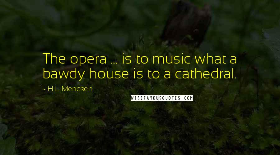 H.L. Mencken Quotes: The opera ... is to music what a bawdy house is to a cathedral.