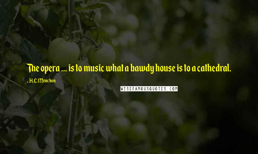 H.L. Mencken Quotes: The opera ... is to music what a bawdy house is to a cathedral.