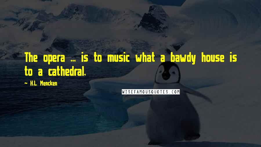 H.L. Mencken Quotes: The opera ... is to music what a bawdy house is to a cathedral.