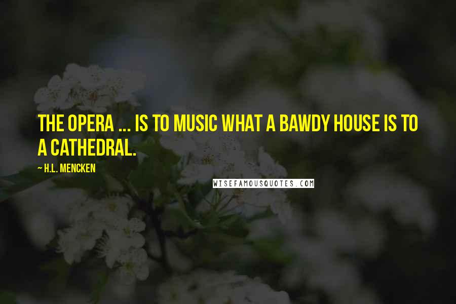 H.L. Mencken Quotes: The opera ... is to music what a bawdy house is to a cathedral.