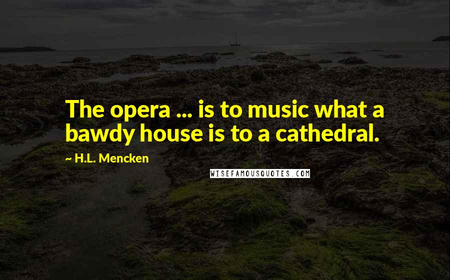 H.L. Mencken Quotes: The opera ... is to music what a bawdy house is to a cathedral.