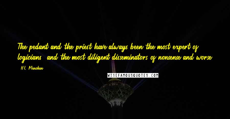 H.L. Mencken Quotes: The pedant and the priest have always been the most expert of logicians  and the most diligent disseminators of nonsense and worse.