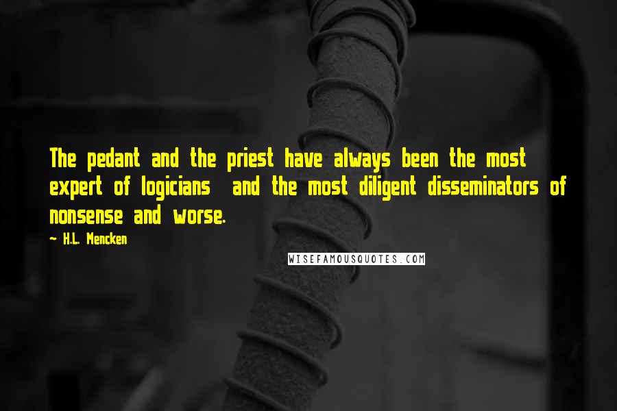 H.L. Mencken Quotes: The pedant and the priest have always been the most expert of logicians  and the most diligent disseminators of nonsense and worse.