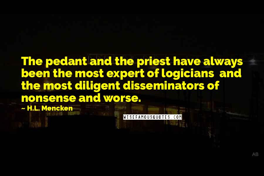 H.L. Mencken Quotes: The pedant and the priest have always been the most expert of logicians  and the most diligent disseminators of nonsense and worse.