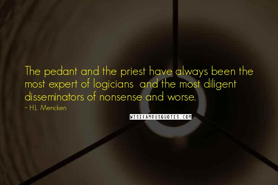 H.L. Mencken Quotes: The pedant and the priest have always been the most expert of logicians  and the most diligent disseminators of nonsense and worse.