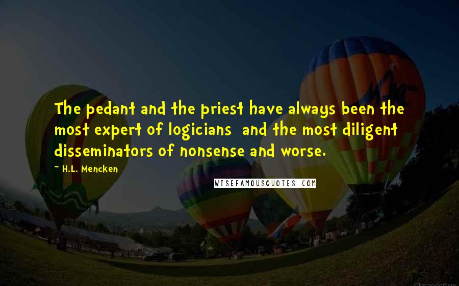 H.L. Mencken Quotes: The pedant and the priest have always been the most expert of logicians  and the most diligent disseminators of nonsense and worse.