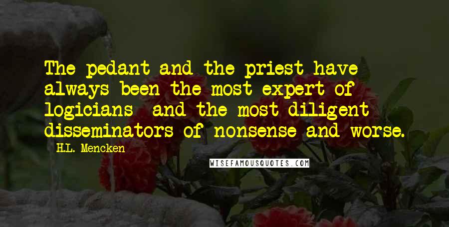 H.L. Mencken Quotes: The pedant and the priest have always been the most expert of logicians  and the most diligent disseminators of nonsense and worse.