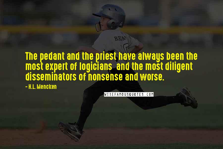 H.L. Mencken Quotes: The pedant and the priest have always been the most expert of logicians  and the most diligent disseminators of nonsense and worse.