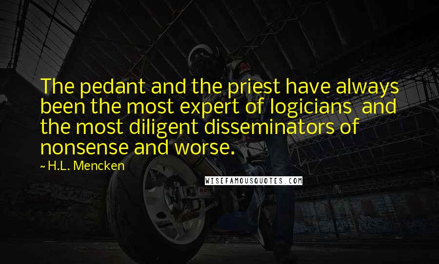 H.L. Mencken Quotes: The pedant and the priest have always been the most expert of logicians  and the most diligent disseminators of nonsense and worse.