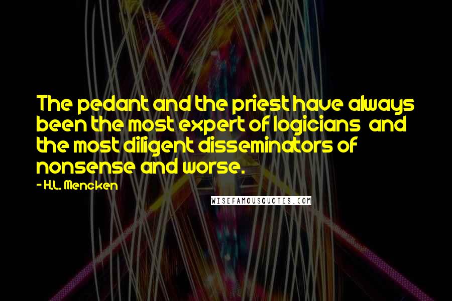 H.L. Mencken Quotes: The pedant and the priest have always been the most expert of logicians  and the most diligent disseminators of nonsense and worse.