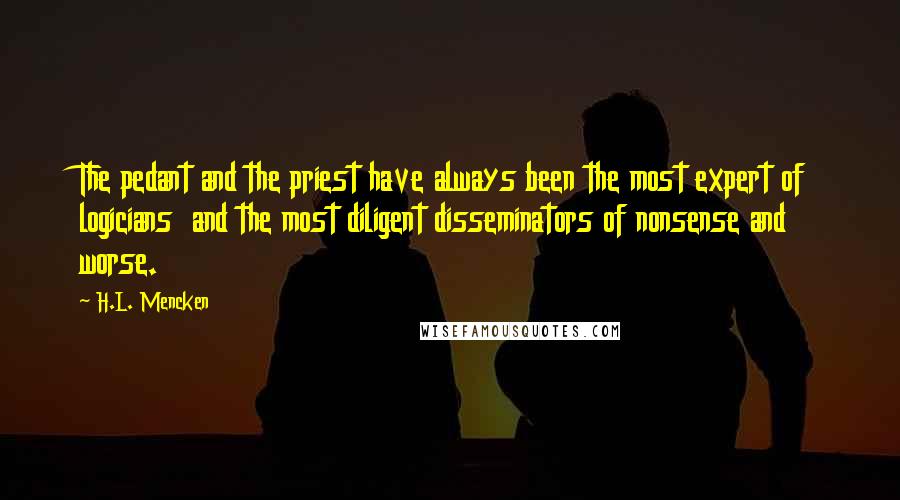 H.L. Mencken Quotes: The pedant and the priest have always been the most expert of logicians  and the most diligent disseminators of nonsense and worse.