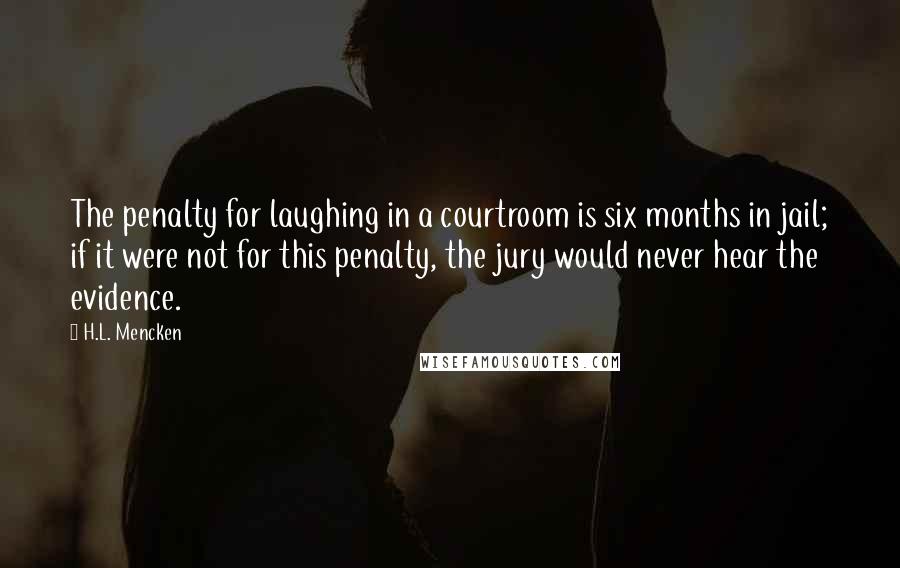 H.L. Mencken Quotes: The penalty for laughing in a courtroom is six months in jail; if it were not for this penalty, the jury would never hear the evidence.