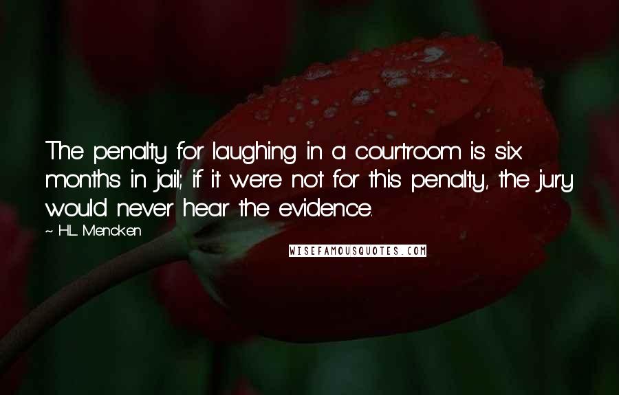 H.L. Mencken Quotes: The penalty for laughing in a courtroom is six months in jail; if it were not for this penalty, the jury would never hear the evidence.