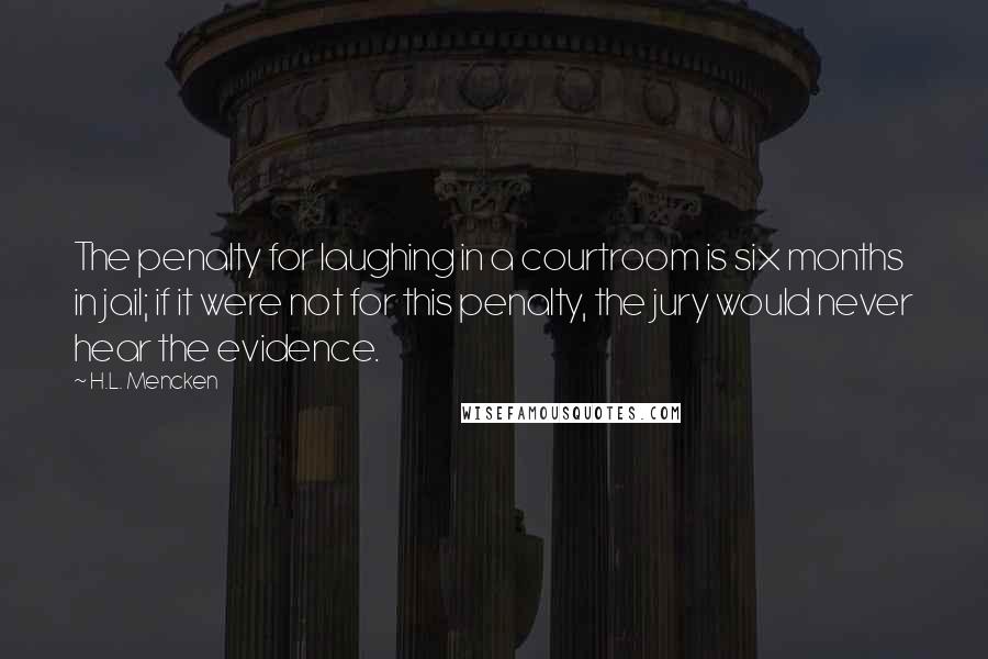 H.L. Mencken Quotes: The penalty for laughing in a courtroom is six months in jail; if it were not for this penalty, the jury would never hear the evidence.