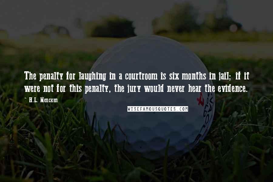 H.L. Mencken Quotes: The penalty for laughing in a courtroom is six months in jail; if it were not for this penalty, the jury would never hear the evidence.