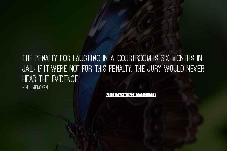 H.L. Mencken Quotes: The penalty for laughing in a courtroom is six months in jail; if it were not for this penalty, the jury would never hear the evidence.