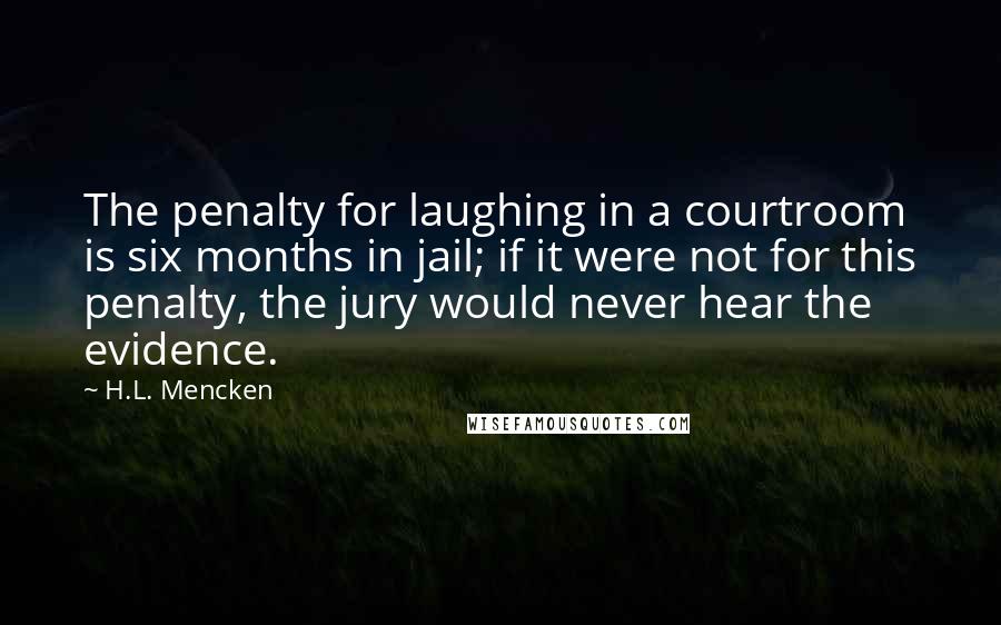 H.L. Mencken Quotes: The penalty for laughing in a courtroom is six months in jail; if it were not for this penalty, the jury would never hear the evidence.