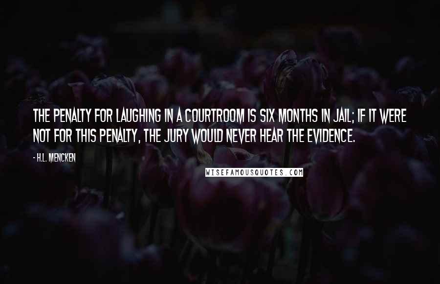 H.L. Mencken Quotes: The penalty for laughing in a courtroom is six months in jail; if it were not for this penalty, the jury would never hear the evidence.