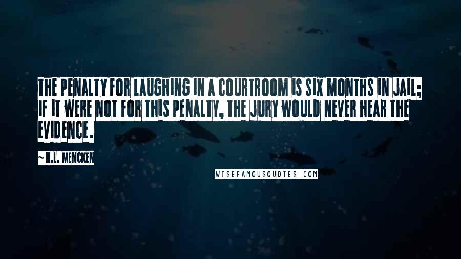 H.L. Mencken Quotes: The penalty for laughing in a courtroom is six months in jail; if it were not for this penalty, the jury would never hear the evidence.