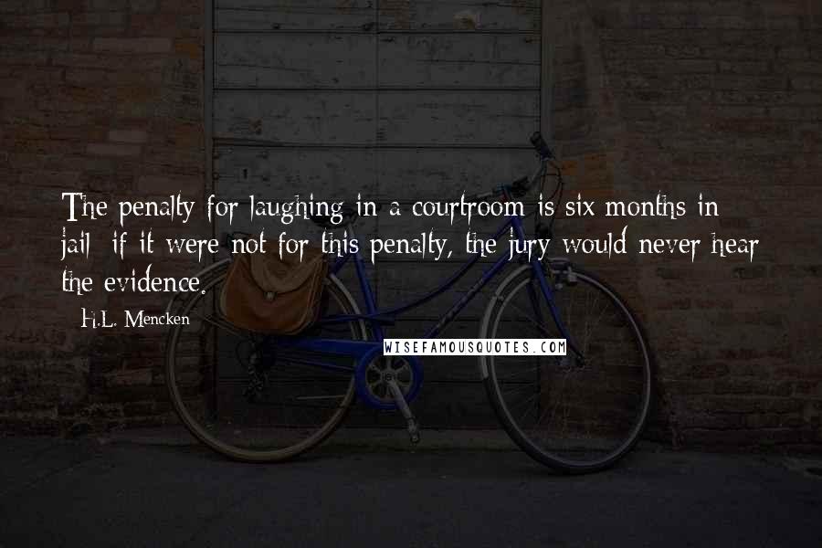 H.L. Mencken Quotes: The penalty for laughing in a courtroom is six months in jail; if it were not for this penalty, the jury would never hear the evidence.