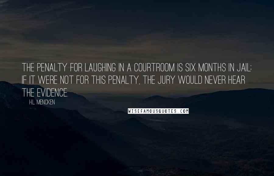 H.L. Mencken Quotes: The penalty for laughing in a courtroom is six months in jail; if it were not for this penalty, the jury would never hear the evidence.