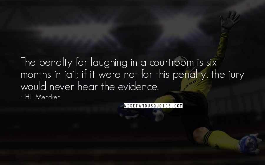 H.L. Mencken Quotes: The penalty for laughing in a courtroom is six months in jail; if it were not for this penalty, the jury would never hear the evidence.