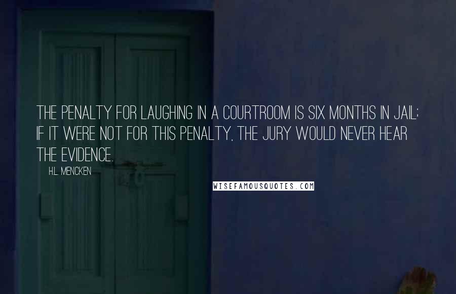 H.L. Mencken Quotes: The penalty for laughing in a courtroom is six months in jail; if it were not for this penalty, the jury would never hear the evidence.