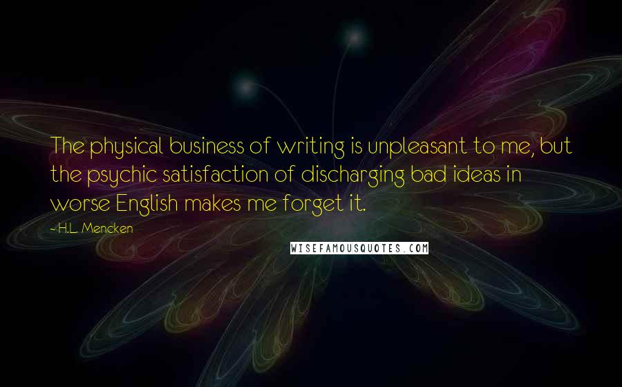 H.L. Mencken Quotes: The physical business of writing is unpleasant to me, but the psychic satisfaction of discharging bad ideas in worse English makes me forget it.