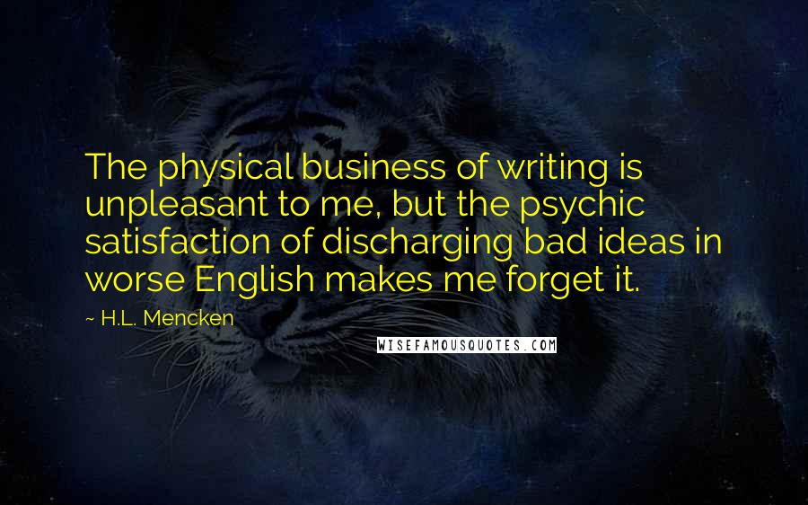 H.L. Mencken Quotes: The physical business of writing is unpleasant to me, but the psychic satisfaction of discharging bad ideas in worse English makes me forget it.