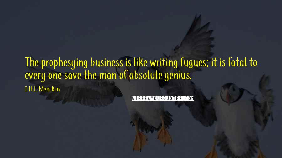 H.L. Mencken Quotes: The prophesying business is like writing fugues; it is fatal to every one save the man of absolute genius.