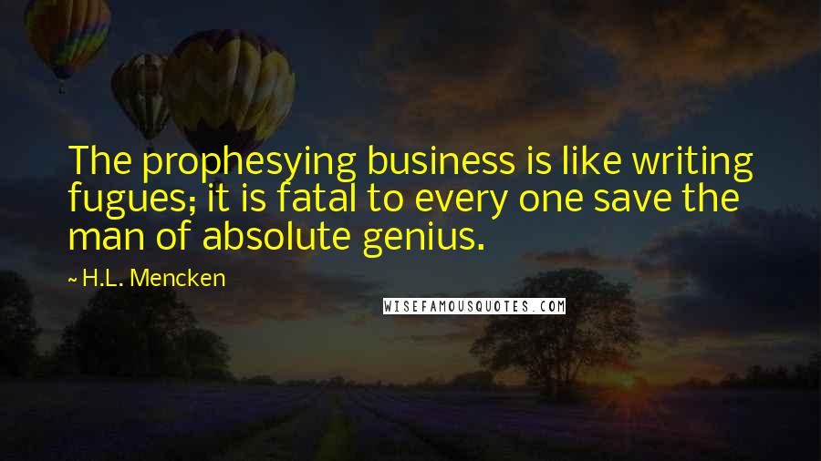 H.L. Mencken Quotes: The prophesying business is like writing fugues; it is fatal to every one save the man of absolute genius.