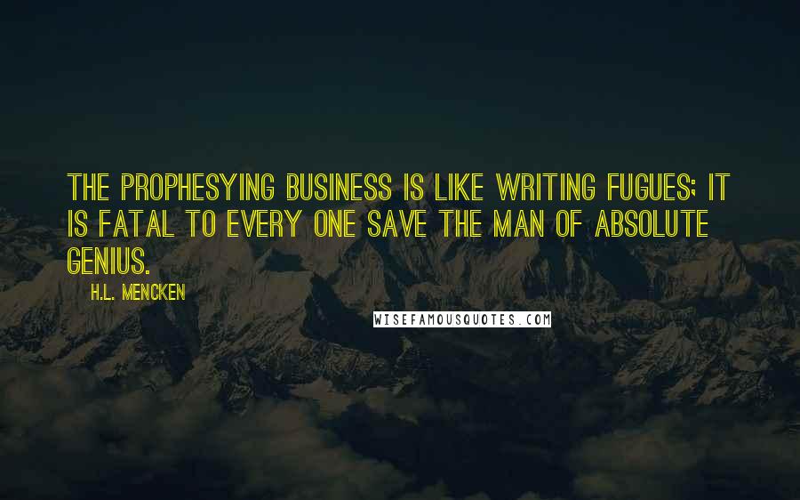 H.L. Mencken Quotes: The prophesying business is like writing fugues; it is fatal to every one save the man of absolute genius.