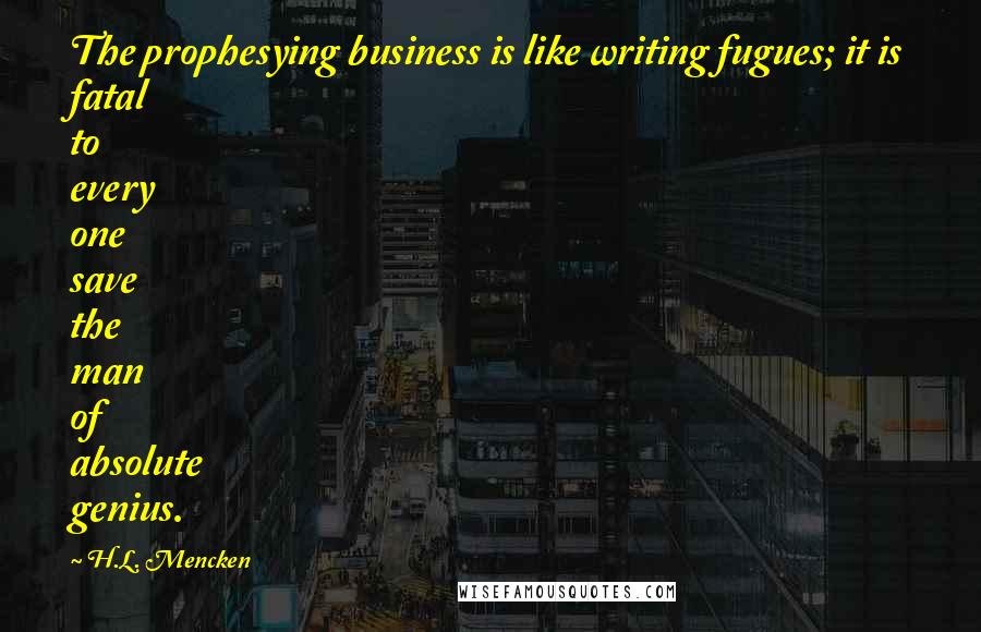 H.L. Mencken Quotes: The prophesying business is like writing fugues; it is fatal to every one save the man of absolute genius.