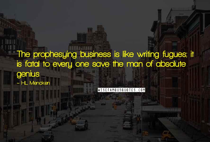 H.L. Mencken Quotes: The prophesying business is like writing fugues; it is fatal to every one save the man of absolute genius.