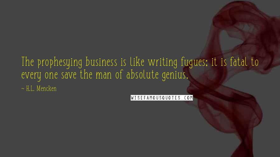 H.L. Mencken Quotes: The prophesying business is like writing fugues; it is fatal to every one save the man of absolute genius.