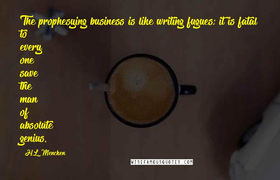 H.L. Mencken Quotes: The prophesying business is like writing fugues; it is fatal to every one save the man of absolute genius.